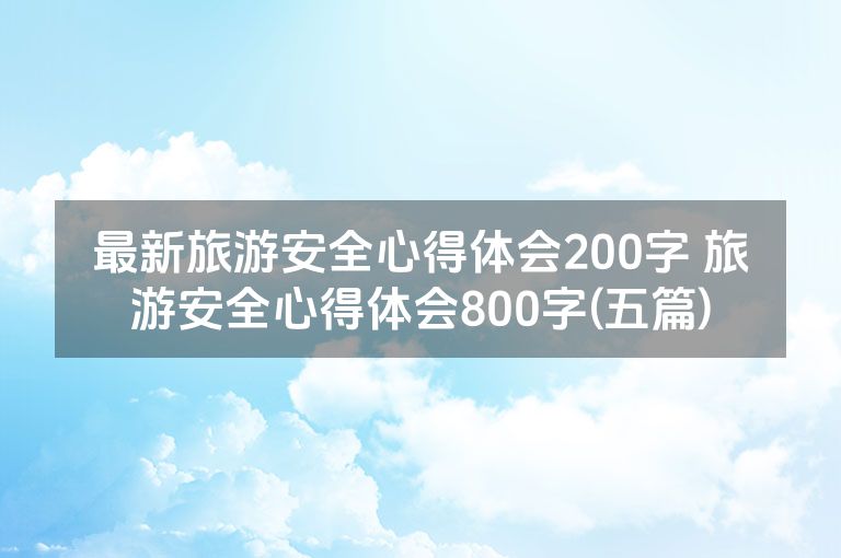 最新旅游安全心得体会200字 旅游安全心得体会800字(五篇)