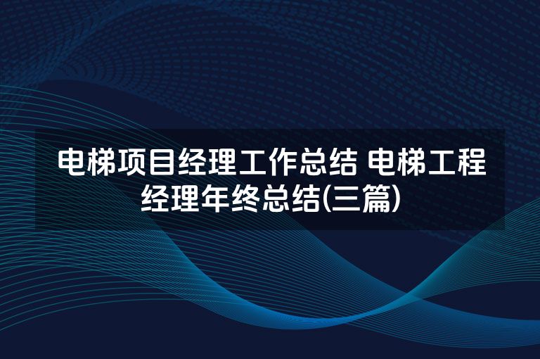 电梯项目经理工作总结 电梯工程经理年终总结(三篇)