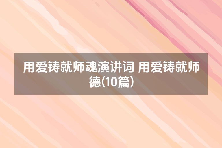 用爱铸就师魂演讲词 用爱铸就师德(10篇)