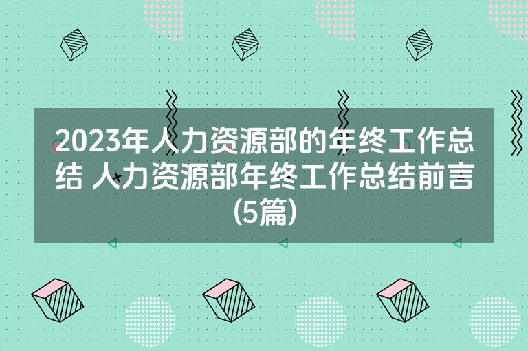 2023年人力资源部的年终工作总结 人力资源部年终工作总结前言(5篇) 2023年人力资源部的年终工作总结 人力资源部年终工作总结前言(5篇)
