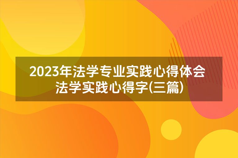 2023年法学专业实践心得体会 法学实践心得字(三篇)