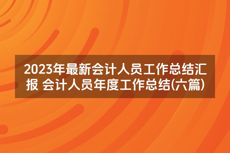 2023年最新会计人员工作总结汇报 会计人员年度工作总结(六篇) 2023年最新会计人员工作总结汇报 会计人员年度工作总结(六篇)