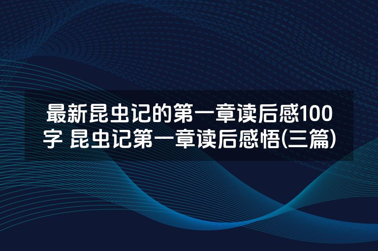 最新昆虫记的第一章读后感100字 昆虫记第一章读后感悟(三篇)