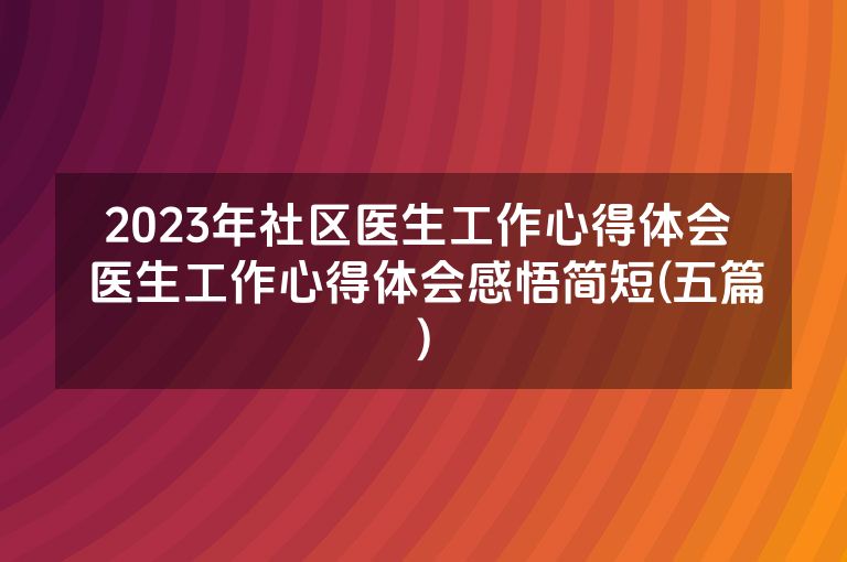 2023年社区医生工作心得体会 医生工作心得体会感悟简短(五篇)