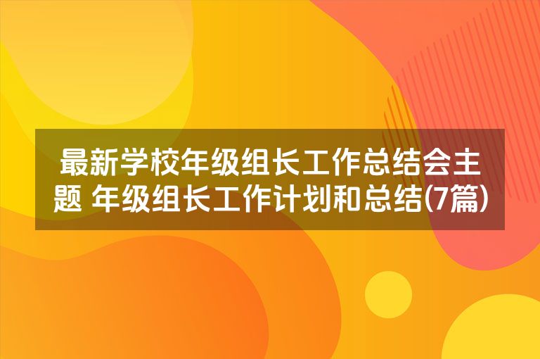 最新学校年级组长工作总结会主题 年级组长工作计划和总结(7篇)