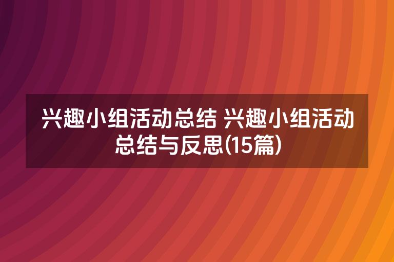兴趣小组活动总结 兴趣小组活动总结与反思(15篇) 兴趣小组活动总结 兴趣小组活动总结与反思(15篇)