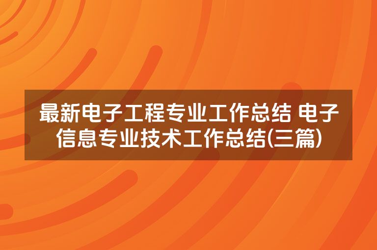 最新电子工程专业工作总结 电子信息专业技术工作总结(三篇)