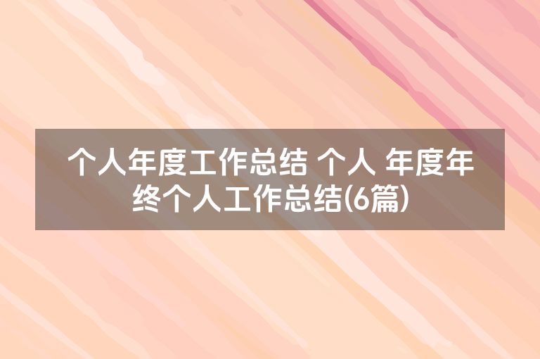 个人年度工作总结 个人 年度年终个人工作总结(6篇) 个人年度工作总结 个人 年度年终个人工作总结(6篇)