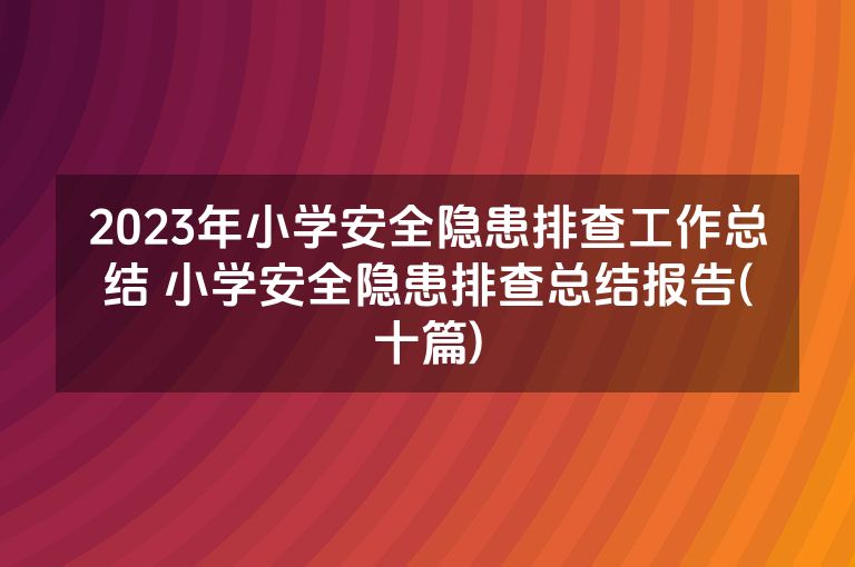 2023年小学安全隐患排查工作总结 小学安全隐患排查总结报告(十篇) 2023年小学安全隐患排查工作总结 小学安全隐患排查总结报告(十篇)