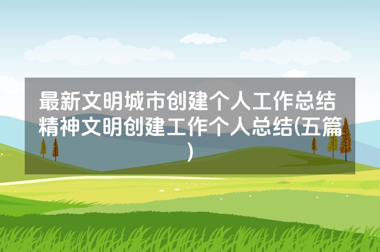 最新文明城市创建个人工作总结 精神文明创建工作个人总结(五篇)