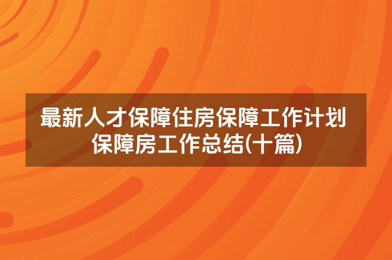 最新人才保障住房保障工作计划 保障房工作总结(十篇) 最新人才保障住房保障工作计划 保障房工作总结(十篇)