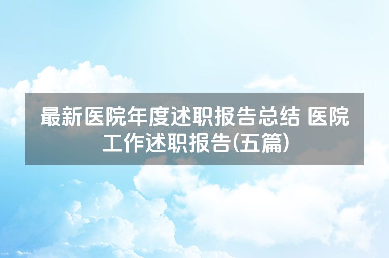 最新医院年度述职报告总结 医院工作述职报告(五篇)