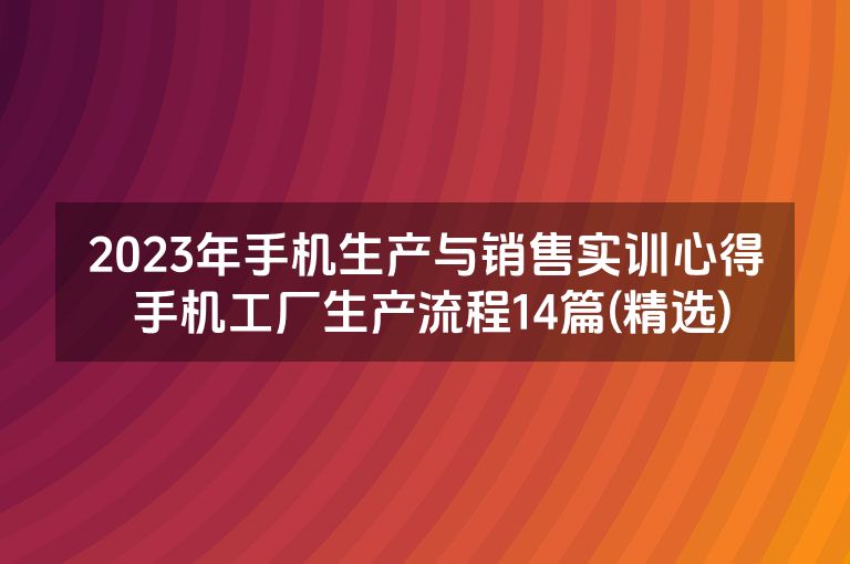 2023年手机生产与销售实训心得 手机工厂生产流程14篇(精选)