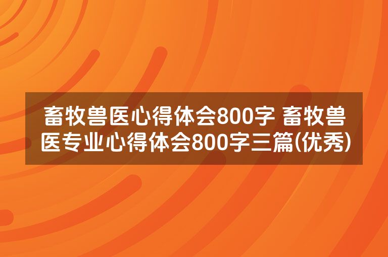 畜牧兽医心得体会800字 畜牧兽医专业心得体会800字三篇(优秀) 畜牧兽医心得体会800字 畜牧兽医专业心得体会800字三篇(优秀)