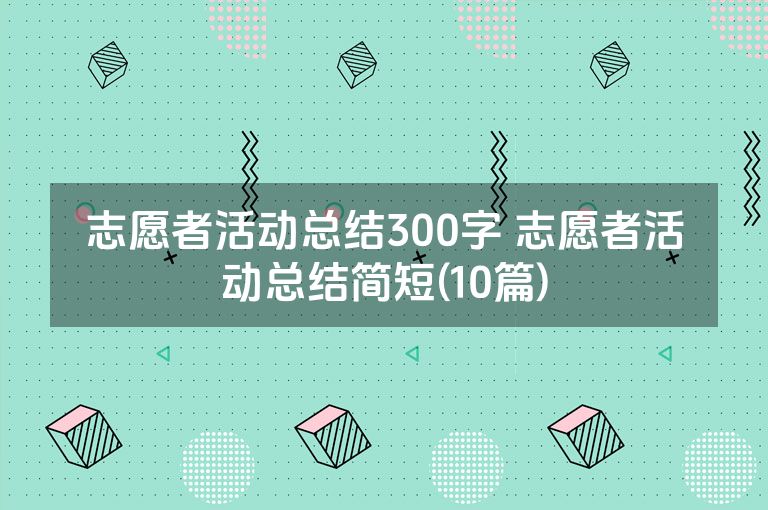 志愿者活动总结300字 志愿者活动总结简短(10篇)