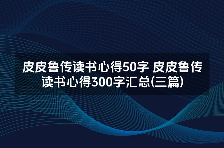 皮皮鲁传读书心得50字 皮皮鲁传读书心得300字汇总(三篇)