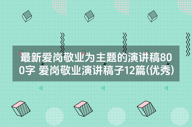 最新爱岗敬业为主题的演讲稿800字 爱岗敬业演讲稿子12篇(优秀)