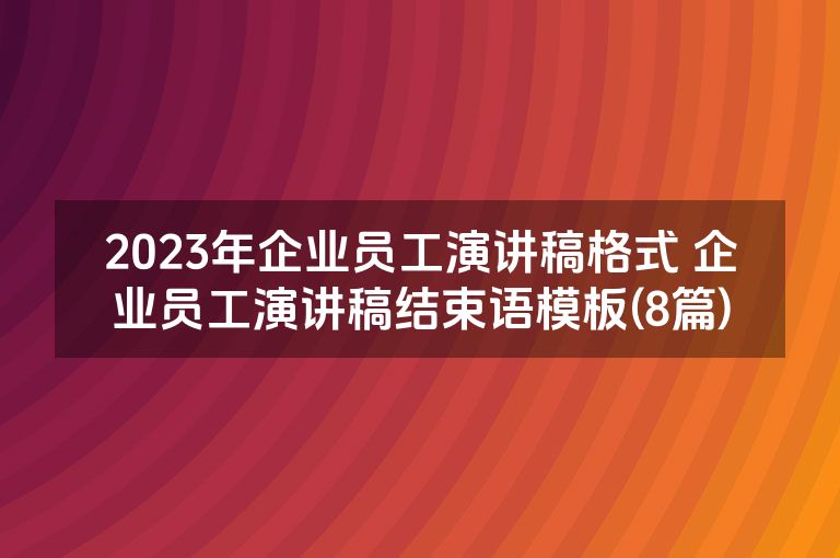2023年企业员工演讲稿格式 企业员工演讲稿结束语模板(8篇)