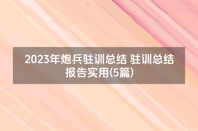 2023年炮兵驻训总结 驻训总结报告实用(5篇) 2023年炮兵驻训总结 驻训总结报告实用(5篇)