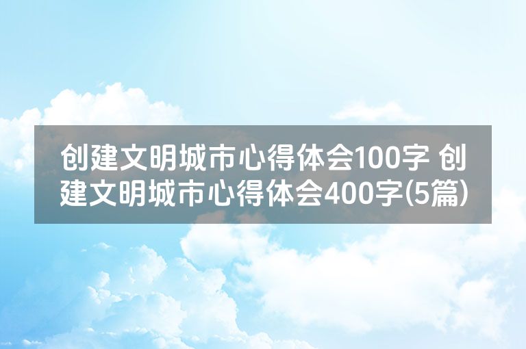 创建文明城市心得体会100字 创建文明城市心得体会400字(5篇)