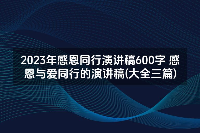 2023年感恩同行演讲稿600字 感恩与爱同行的演讲稿(大全三篇)