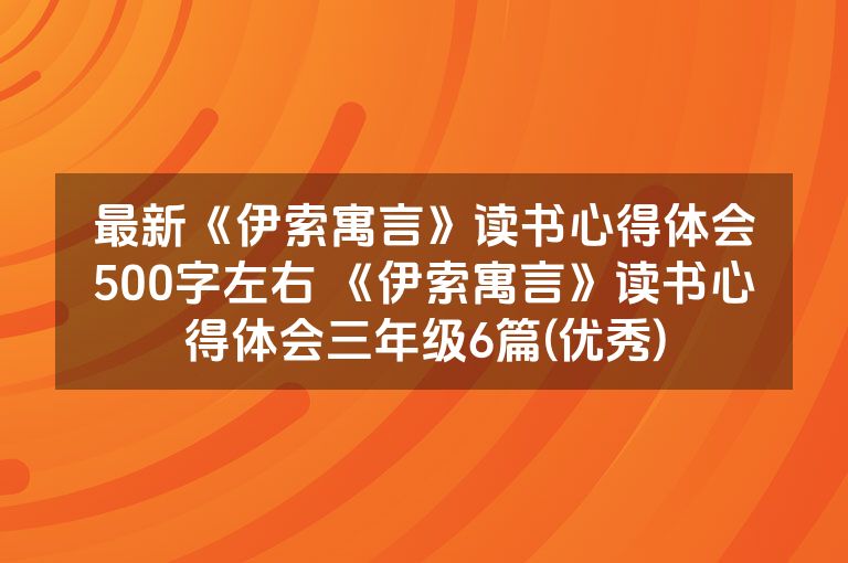 最新《伊索寓言》读书心得体会500字左右 《伊索寓言》读书心得体会三年级6篇(优秀)