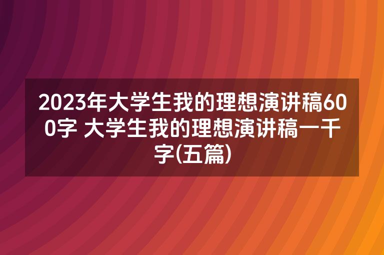 2023年大学生我的理想演讲稿600字 大学生我的理想演讲稿一千字(五篇)