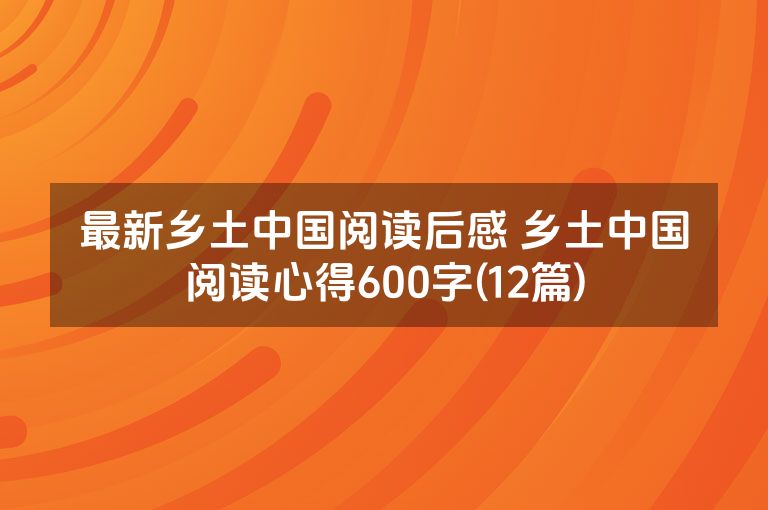 最新乡土中国阅读后感 乡土中国阅读心得600字(12篇)