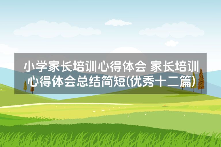 小学家长培训心得体会 家长培训心得体会总结简短(优秀十二篇)