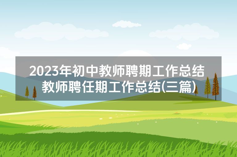 2023年初中教师聘期工作总结 教师聘任期工作总结(三篇)