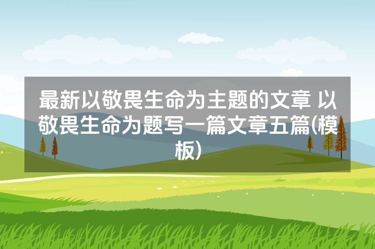 最新以敬畏生命为主题的文章 以敬畏生命为题写一篇文章五篇(模板)