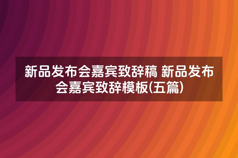 新品发布会嘉宾致辞稿 新品发布会嘉宾致辞模板(五篇)