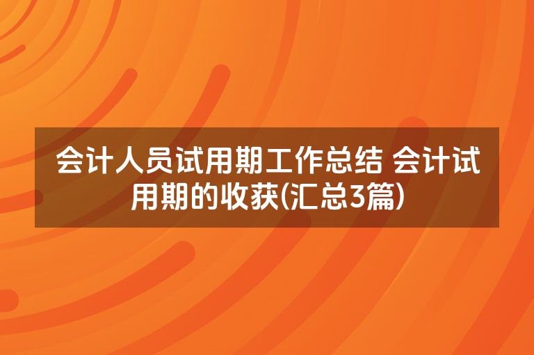 会计人员试用期工作总结 会计试用期的收获(汇总3篇)
