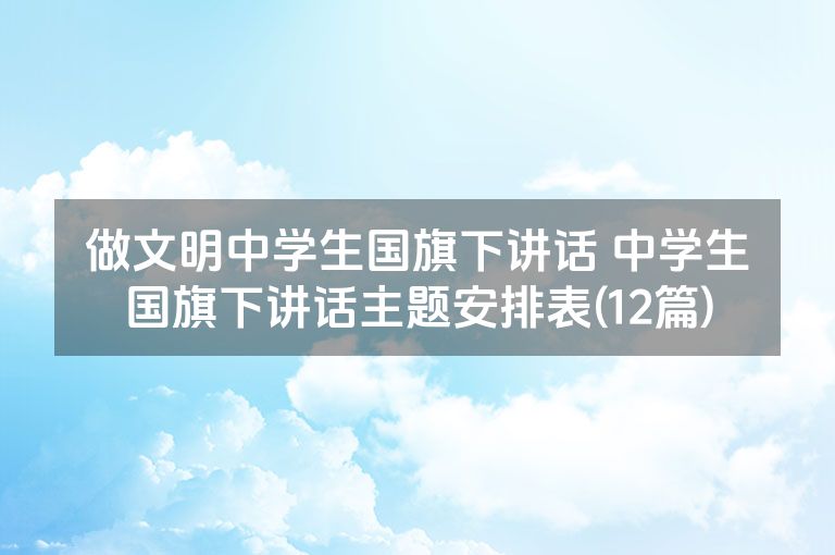 做文明中学生国旗下讲话 中学生国旗下讲话主题安排表(12篇)