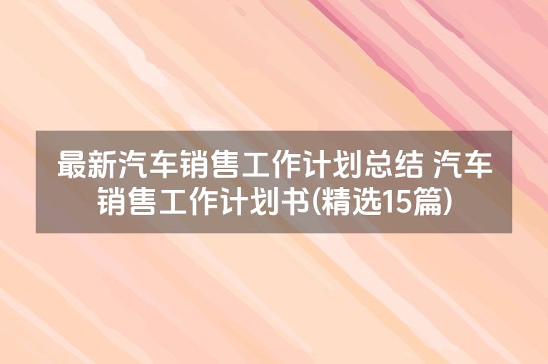 最新汽车销售工作计划总结 汽车销售工作计划书(精选15篇)