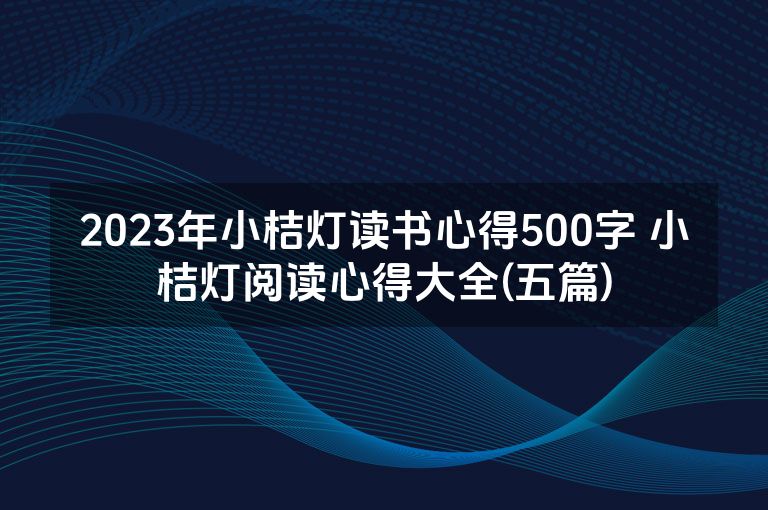 2023年小桔灯读书心得500字 小桔灯阅读心得大全(五篇)