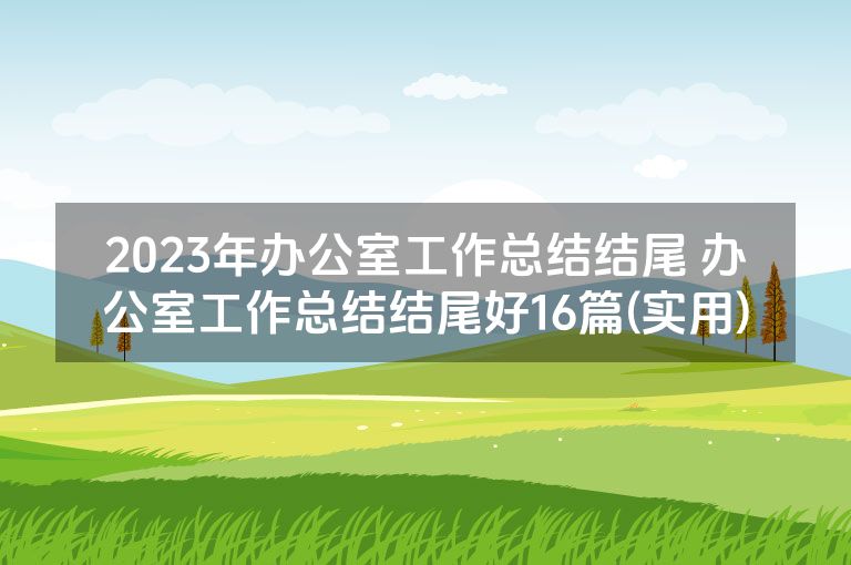 2023年办公室工作总结结尾 办公室工作总结结尾好16篇(实用)