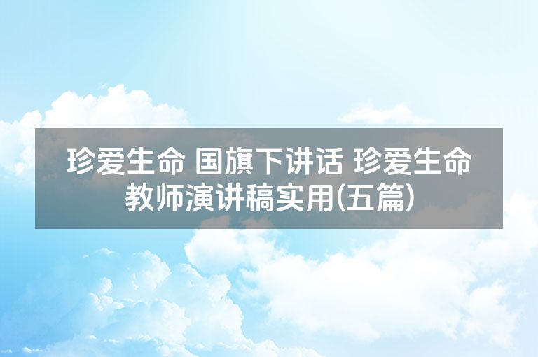 珍爱生命 国旗下讲话 珍爱生命教师演讲稿实用(五篇)