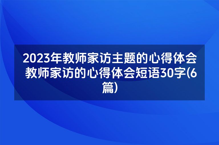 2023年教师家访主题的心得体会 教师家访的心得体会短语30字(6篇)