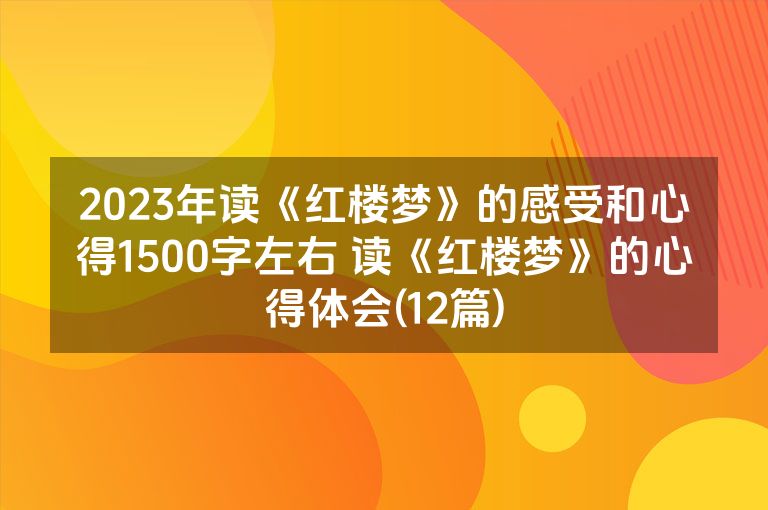2023年读《红楼梦》的感受和心得1500字左右 读《红楼梦》的心得体会(12篇)