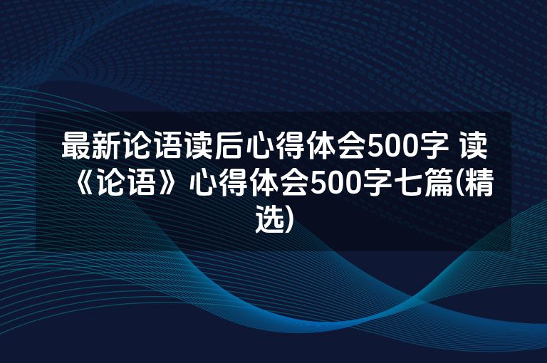 最新论语读后心得体会500字 读《论语》心得体会500字七篇(精选)