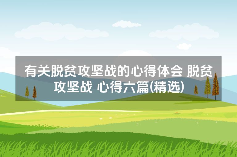 有关脱贫攻坚战的心得体会 脱贫攻坚战 心得六篇(精选)