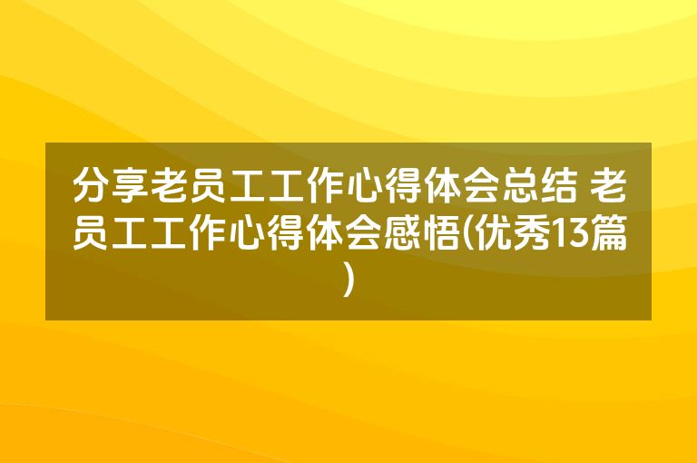 分享老员工工作心得体会总结 老员工工作心得体会感悟(优秀13篇)