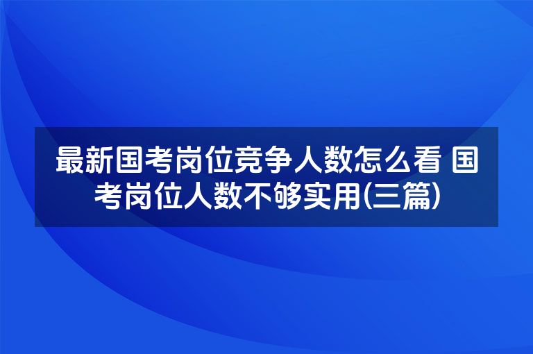 最新国考岗位竞争人数怎么看 国考岗位人数不够实用(三篇)