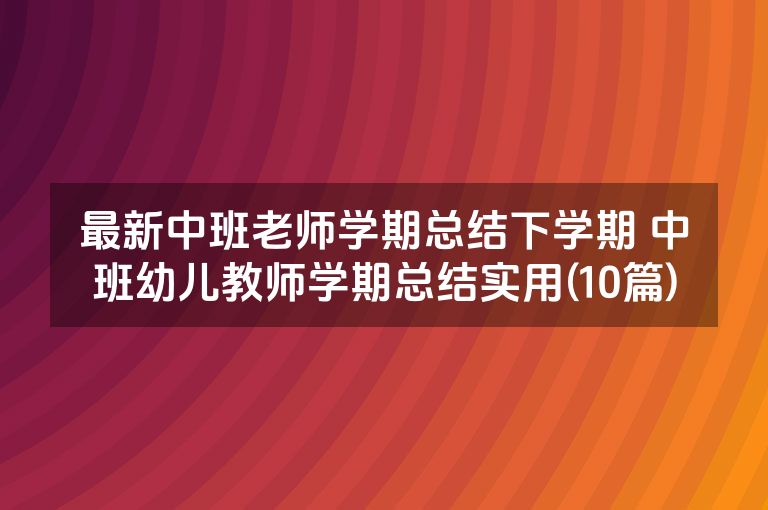 最新中班老师学期总结下学期 中班幼儿教师学期总结实用(10篇)