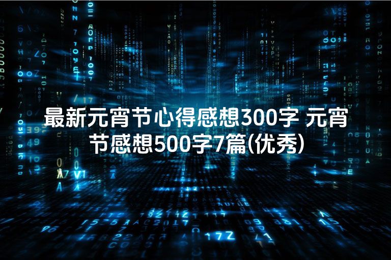 最新元宵节心得感想300字 元宵节感想500字7篇(优秀)