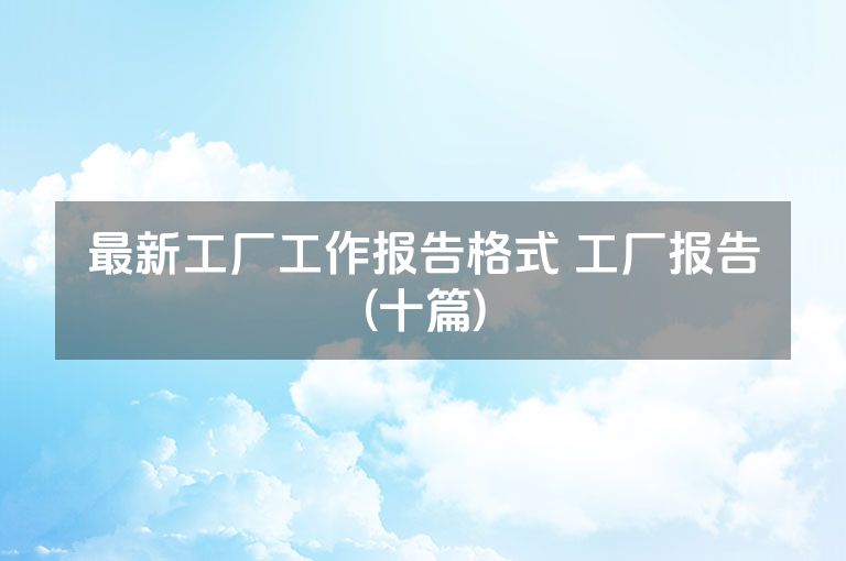 最新工厂工作报告格式 工厂报告(十篇) 最新工厂工作报告格式 工厂报告(十篇)