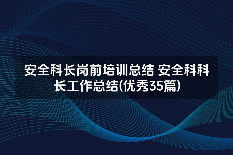 安全科长岗前培训总结 安全科科长工作总结(优秀35篇)