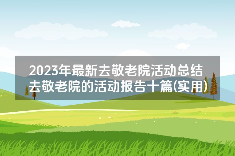 2023年最新去敬老院活动总结 去敬老院的活动报告十篇(实用)