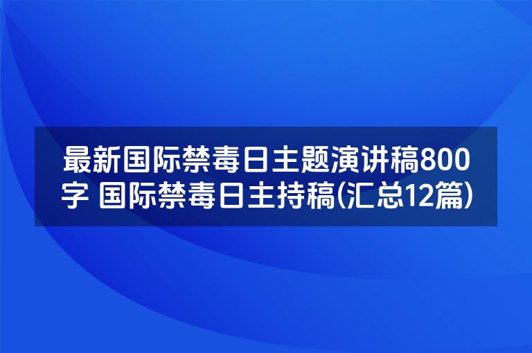最新国际禁毒日主题演讲稿800字 国际禁毒日主持稿(汇总12篇)
